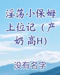 淫荡小保姆上位记（产奶 高H）