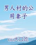 男人村的公用妻子最新章节免费阅读